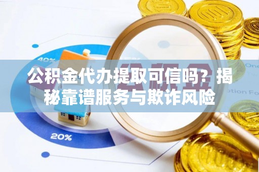 夏县公积金代办提取可信吗？揭秘靠谱服务与欺诈风险
