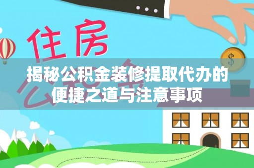 夏县揭秘公积金装修提取代办的便捷之道与注意事项