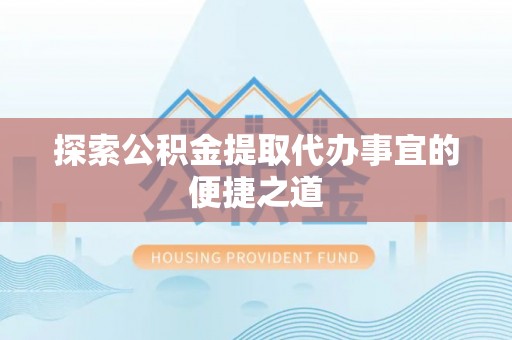 夏县探索公积金提取代办事宜的便捷之道