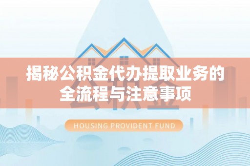夏县揭秘公积金代办提取业务的全流程与注意事项