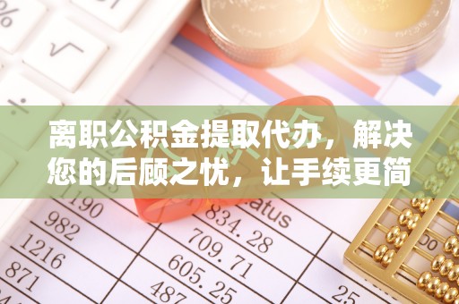 夏县离职公积金提取代办，解决您的后顾之忧，让手续更简单