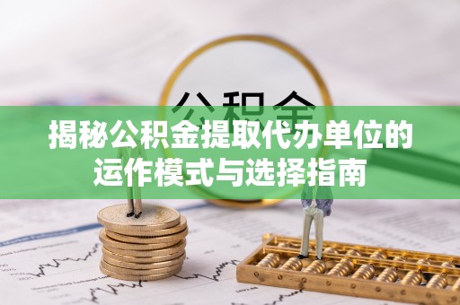 夏县揭秘公积金提取代办单位的运作模式与选择指南