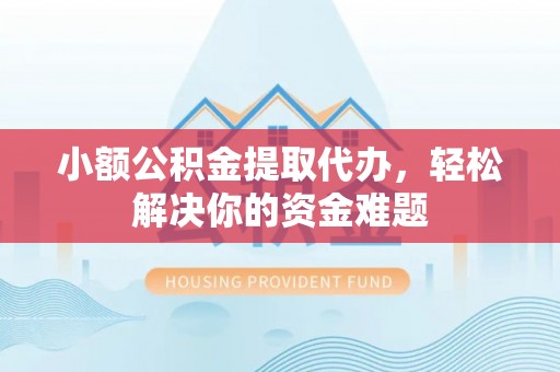 夏县小额公积金提取代办，轻松解决你的资金难题