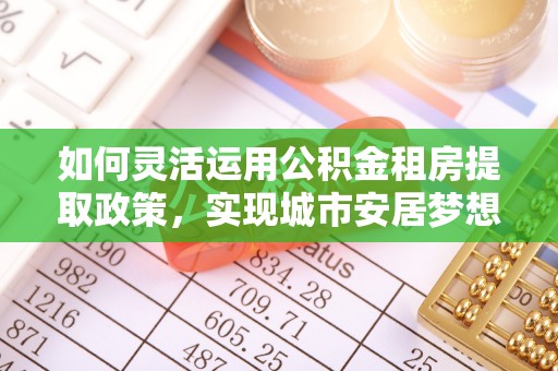 夏县如何灵活运用公积金租房提取政策，实现城市安居梦想