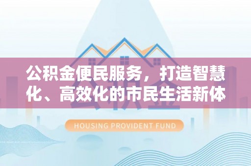 夏县公积金便民服务，打造智慧化、高效化的市民生活新体验