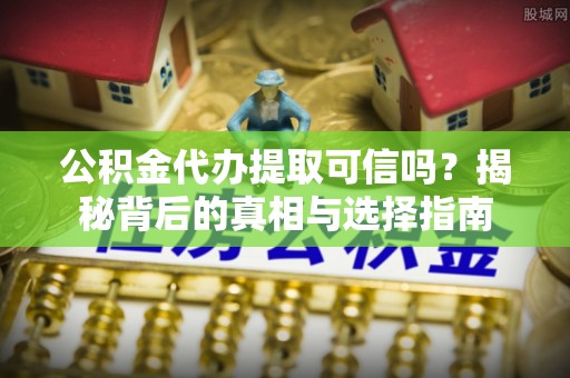 夏县公积金代办提取可信吗？揭秘背后的真相与选择指南
