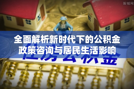 夏县全面解析新时代下的公积金政策咨询与居民生活影响
