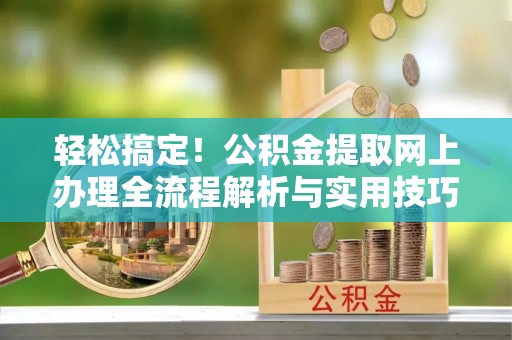 夏县轻松搞定！公积金提取网上办理全流程解析与实用技巧