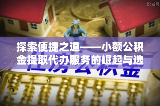 夏县探索便捷之道——小额公积金提取代办服务的崛起与选择