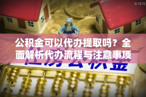 夏县公积金可以代办提取吗？全面解析代办流程与注意事项