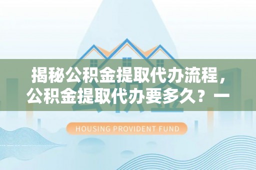 夏县揭秘公积金提取代办流程，公积金提取代办要多久？一站式指南为你解答