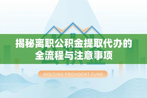 夏县揭秘离职公积金提取代办的全流程与注意事项