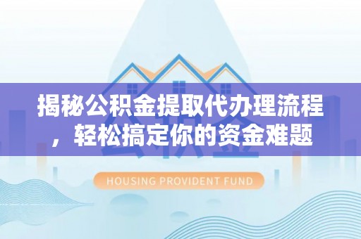 夏县揭秘公积金提取代办理流程，轻松搞定你的资金难题