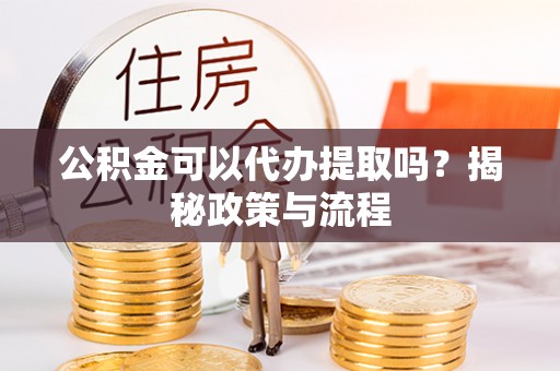 夏县公积金可以代办提取吗？揭秘政策与流程
