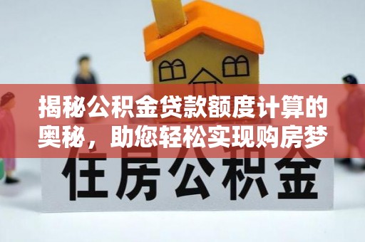 夏县揭秘公积金贷款额度计算的奥秘，助您轻松实现购房梦想