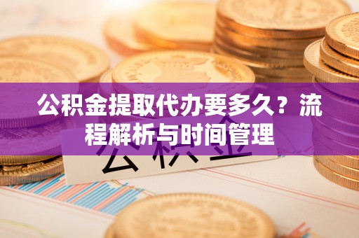 夏县公积金提取代办要多久？流程解析与时间管理