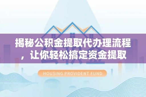 夏县揭秘公积金提取代办理流程，让你轻松搞定资金提取