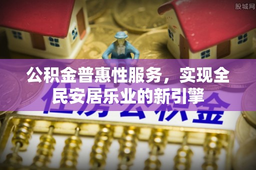 夏县公积金普惠性服务，实现全民安居乐业的新引擎