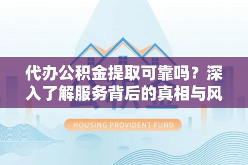 夏县代办公积金提取可靠吗？深入了解服务背后的真相与风险