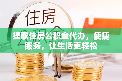 夏县提取住房公积金代办，便捷服务，让生活更轻松