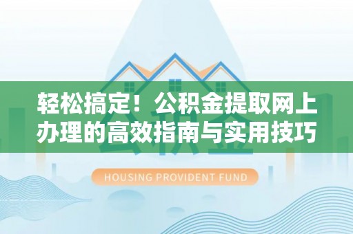 夏县轻松搞定！公积金提取网上办理的高效指南与实用技巧