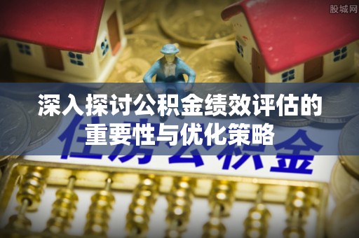 夏县深入探讨公积金绩效评估的重要性与优化策略