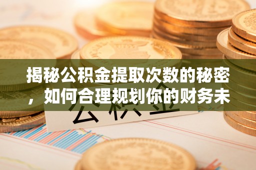 夏县揭秘公积金提取次数的秘密，如何合理规划你的财务未来？