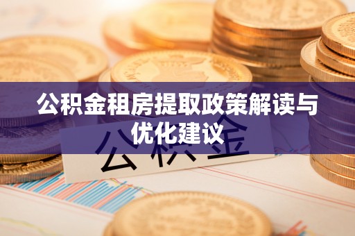 夏县公积金租房提取政策解读与优化建议