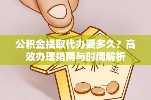 夏县公积金提取代办要多久？高效办理指南与时间解析