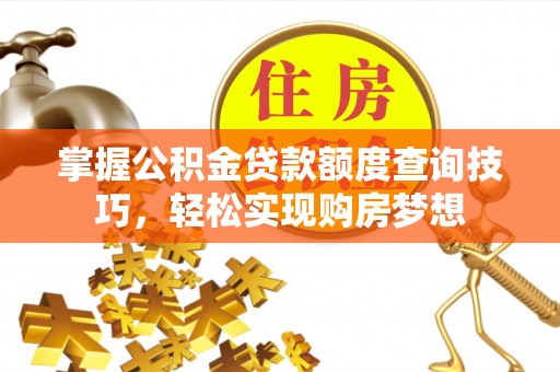 夏县掌握公积金贷款额度查询技巧，轻松实现购房梦想