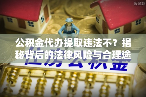 夏县公积金代办提取违法不？揭秘背后的法律风险与合理途径