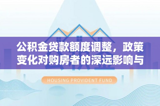 夏县公积金贷款额度调整，政策变化对购房者的深远影响与应对策略