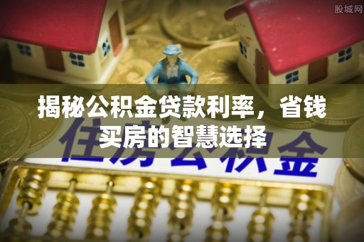 夏县揭秘公积金贷款利率，省钱买房的智慧选择