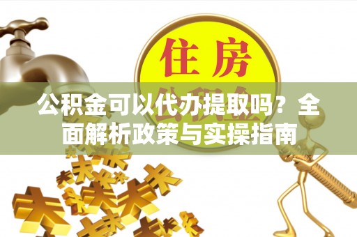 夏县公积金可以代办提取吗？全面解析政策与实操指南