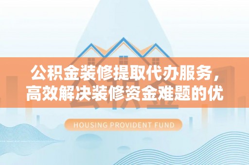 夏县公积金装修提取代办服务，高效解决装修资金难题的优选方案