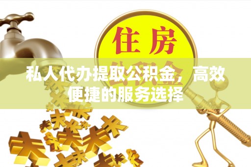夏县私人代办提取公积金，高效便捷的服务选择