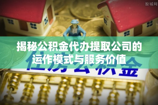 夏县揭秘公积金代办提取公司的运作模式与服务价值