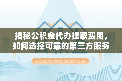 夏县揭秘公积金代办提取费用，如何选择可靠的第三方服务？