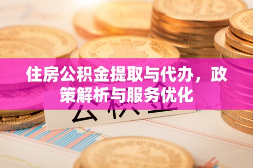 夏县住房公积金提取与代办，政策解析与服务优化