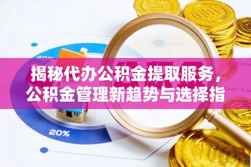 夏县揭秘代办公积金提取服务，公积金管理新趋势与选择指南