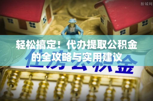 夏县轻松搞定！代办提取公积金的全攻略与实用建议