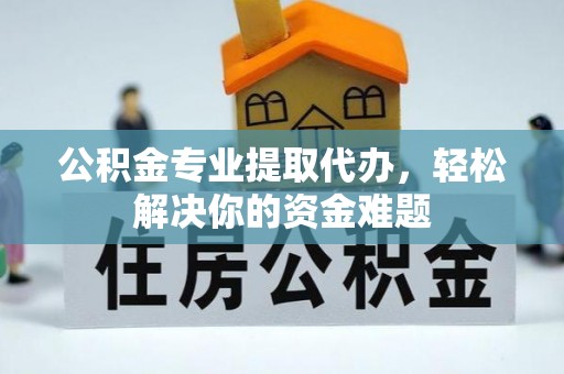 夏县公积金专业提取代办，轻松解决你的资金难题