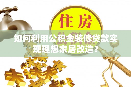 夏县如何利用公积金装修贷款实现理想家居改造？