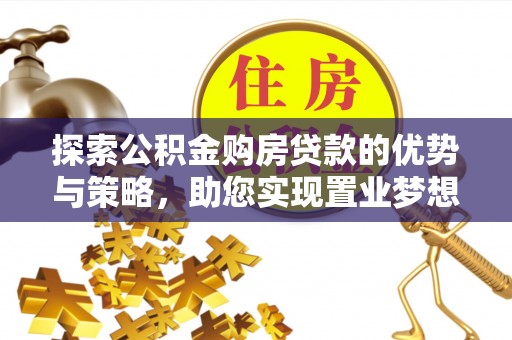 夏县探索公积金购房贷款的优势与策略，助您实现置业梦想