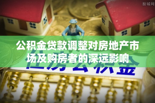 夏县公积金贷款调整对房地产市场及购房者的深远影响