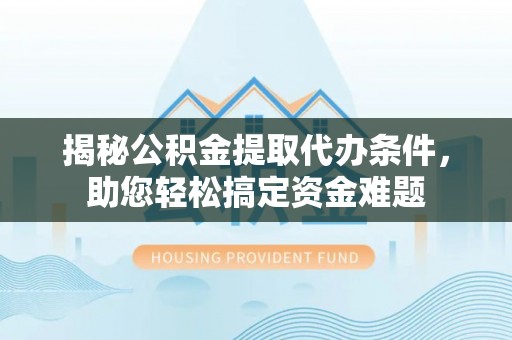 夏县揭秘公积金提取代办条件，助您轻松搞定资金难题