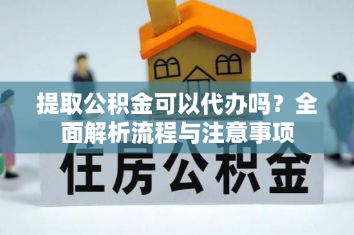 夏县提取公积金可以代办吗？全面解析流程与注意事项