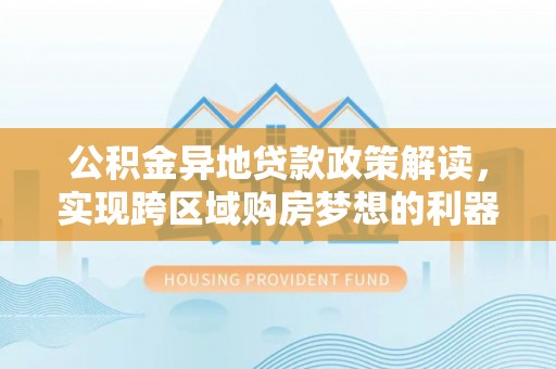 夏县公积金异地贷款政策解读，实现跨区域购房梦想的利器