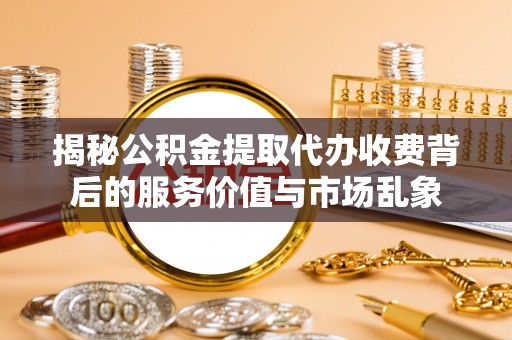 夏县揭秘公积金提取代办收费背后的服务价值与市场乱象