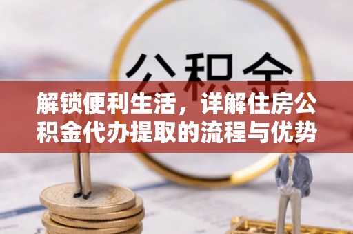 夏县解锁便利生活，详解住房公积金代办提取的流程与优势